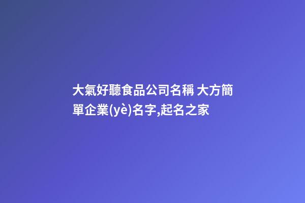 大氣好聽食品公司名稱 大方簡單企業(yè)名字,起名之家